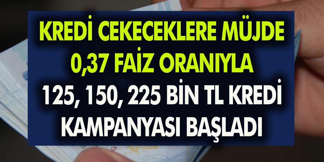 Kredi çekeceklere müjde! 0,37 faiz oranıyla 125, 150, 225 bin TL kredi kampanyası başladı!