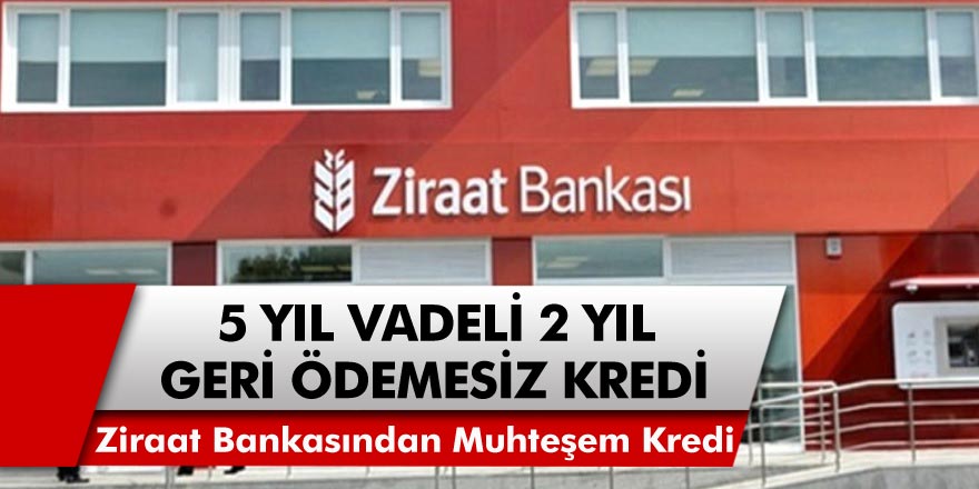 Ziraat Bankası’ndan 5 yıl vadeli 2 yıl geri ödemesiz kredi imkanı! Ziraat Bankası kredi faiz oranları…