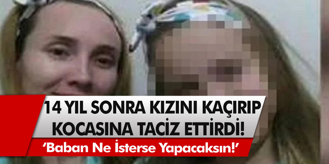 Biyolojik Anne Rezaleti Kan Dondurdu: 14 Yılın Ardından Kızını Kaçırdı Ve Kocasına Taciz Ettirdi! ‘Baban Ne İsterse Yapacaksın!’