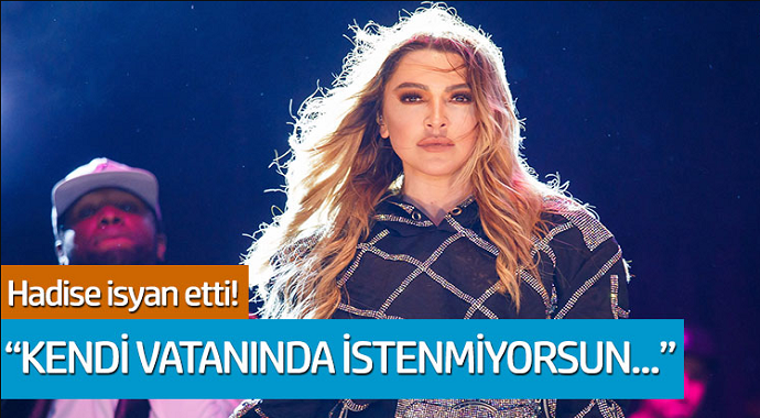 Hadise isyan etti: 'Kendi vatanında istenmiyorsun...'