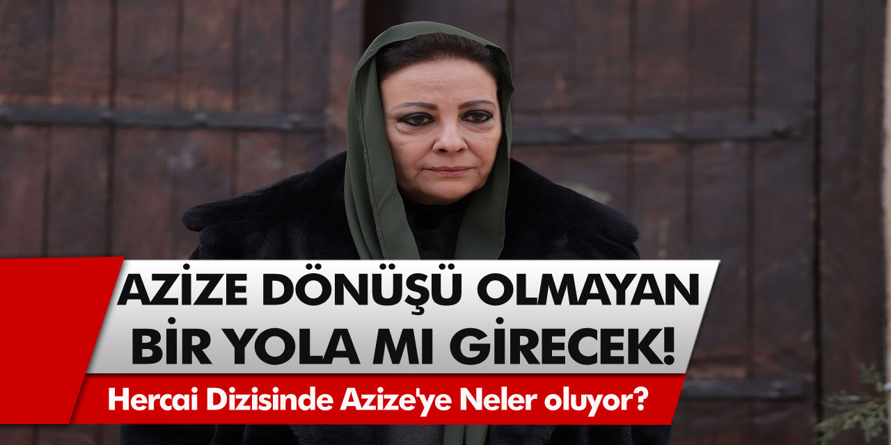 Son Dakika: Hercai Dizisindeki Azize'ye Neler oluyor? Azize, Dönüşü Olmayan Bir Olmayan Yola Girecek!