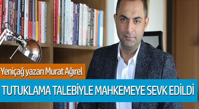 Yeniçağ yazarı Murat Ağırel tutuklama talebiyle mahkemeye sevk edildi