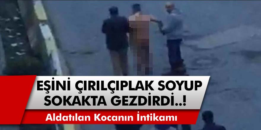 Aldatılan koca ağır bir intikam aldı: Eşini önce çırılçıplak soydu, sonra İstanbul sokaklarında o halde yürüttü…