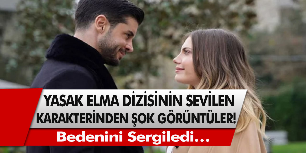 Yasak Elma dizisinin sevilen karakteri yıldız isimden şok eden görüntüler! Bedenini sergiledi…