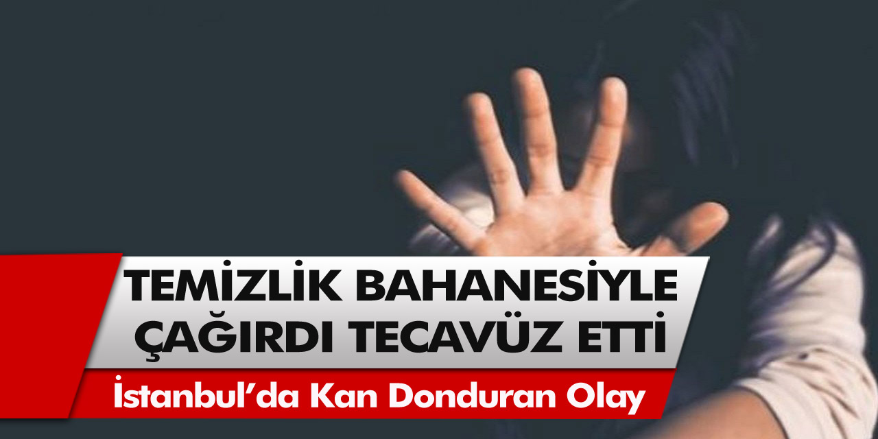 İstanbul’da kan donduran olay: Temizlik bahanesiyle çağırdı, 51 yaşındaki kadına tecavüz etti…