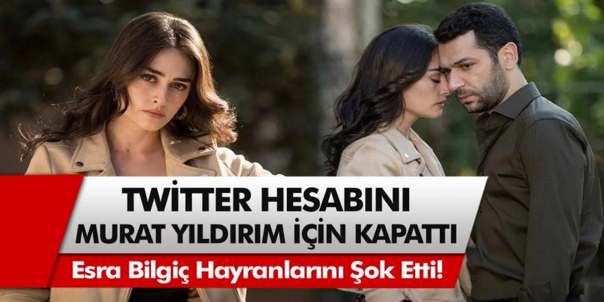 Esra Bilgiç hayranlarını şok etti! Twitter hesabını Murat Yıldırım için kapattı…