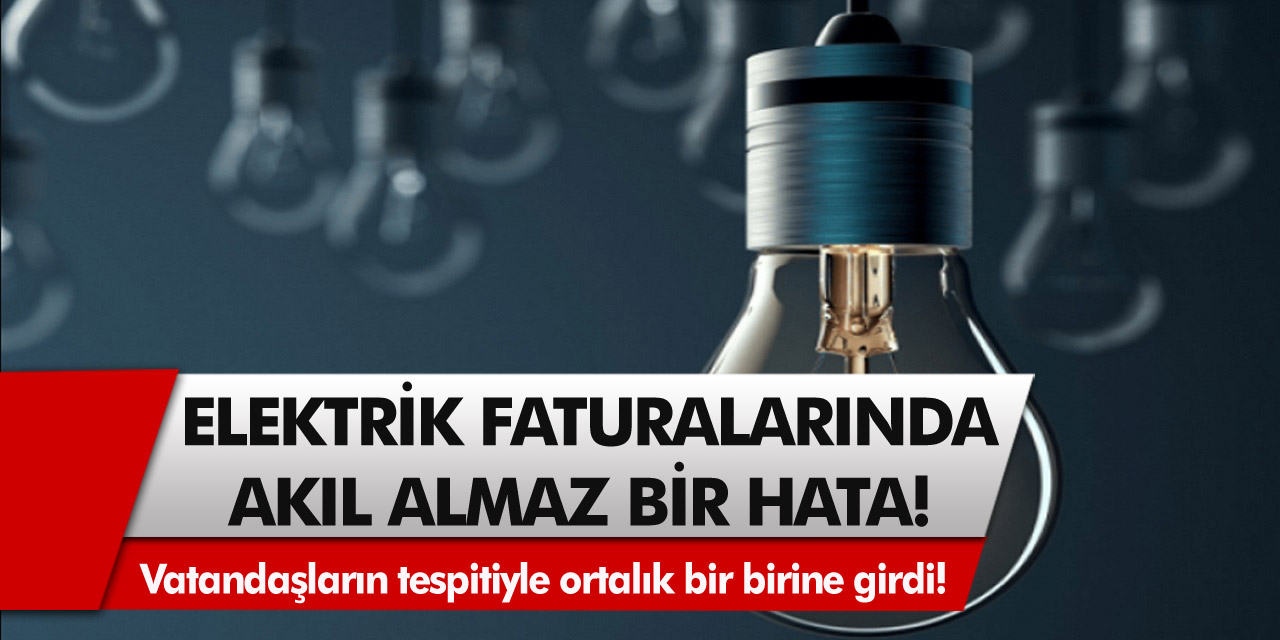 Elektrik faturalarında akıl almaz bir hata! Vatandaşların tespitiyle ortalık bir birine girdi!