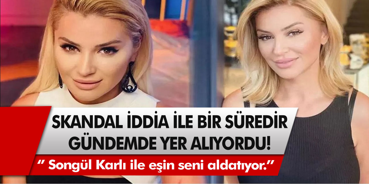 Skandal iddia ile gündemde yer alıyordu! ‘’ Songül Karlı ile eşin seni aldatıyor.’’