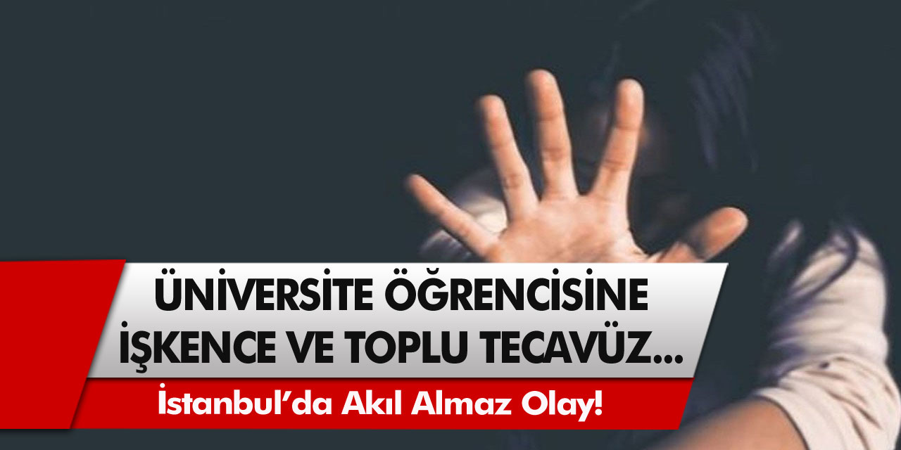 İstanbul’da akıl almaz olay! Üniversite öğrencisine işkence ve toplu tecavüz…