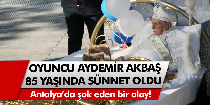 Antalya’da şok eden bir olay! 85 yaşındaki Aydemir Akbaş sünnet oldu…