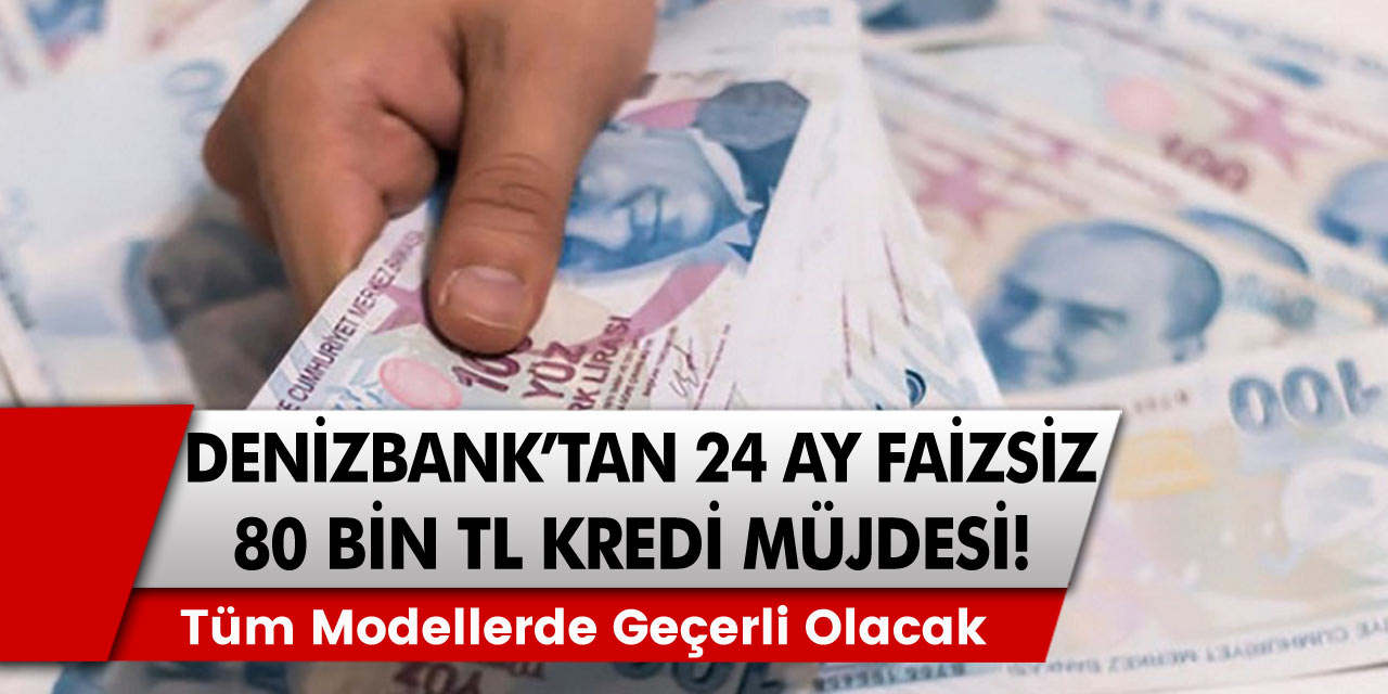 Denizbank’tan müjde! 24 ay vade ile faizsiz 80 bin TL kredi dağıtılmaya başlandı…