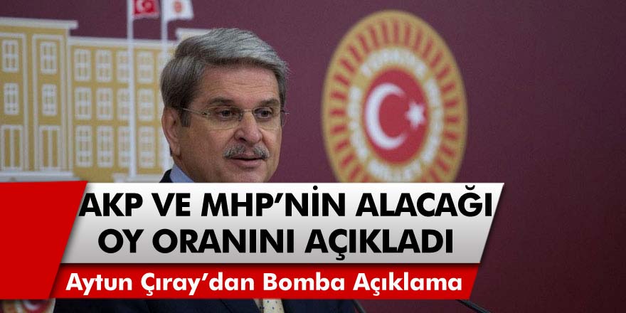 Milletvekili Aytun Çıray AKP ve MHP'nin Seçimlerde Alacağı Oy Oranını Açıkladı