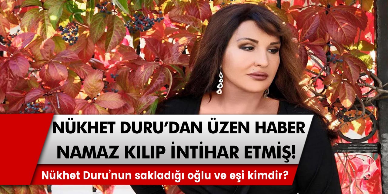 Nükhet Duru’dan üzen haber! Namaz kılıp, intihar etmiş! Nükhet Duru’nun sakladığı oğlu ve eşi kimdir?