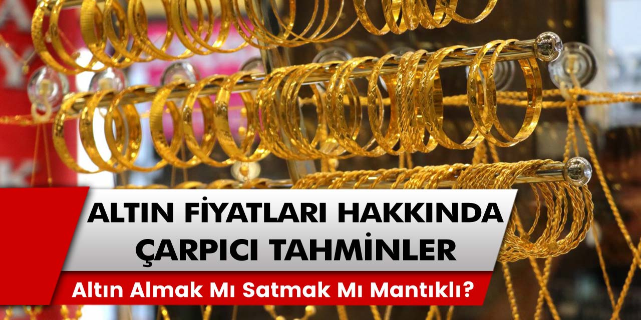 Altın fiyatları hakkında çarpıcı tahminler! Altın almak mı satmak mı mantıklı? Altın yükselmeye devam edecek mi?