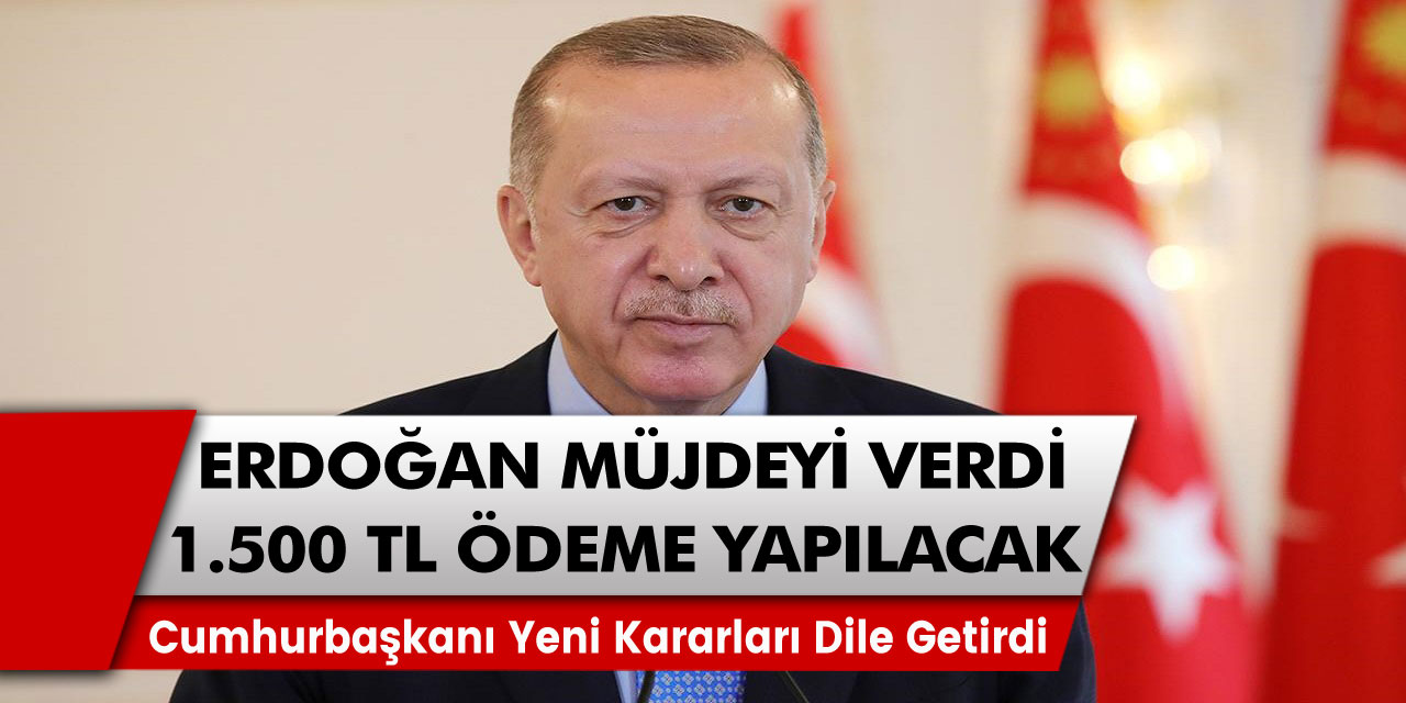 Sayın Cumhurbaşkanı Erdoğan’dan müjde! Kişi başı 1500 TL ödeme geliyor…