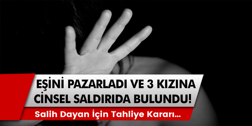 Son Dakika: Eşini pazarlayan ve 3 kızına cinsel saldırıda bulunan Salih Dayan için tahliye kararı…