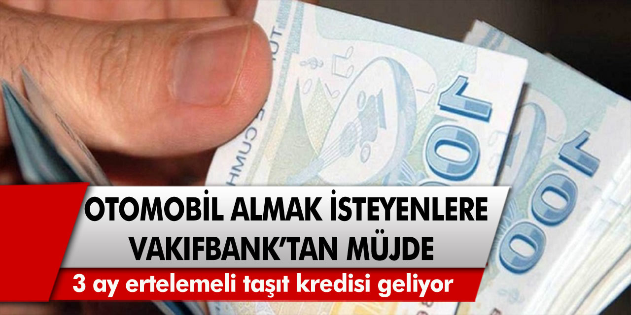 Vakıfbank’tan otomobil almak isteyenler için müjde! 3 ay ertelemeli taşıt kredisi geliyor…