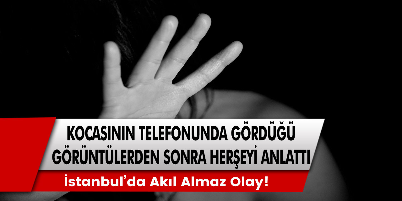 İstanbul’da akıl almaz olay! Kocasının telefonunda gördüğü sapkın görüntülerden sonra her şeyi anlattı... Gece kızına…