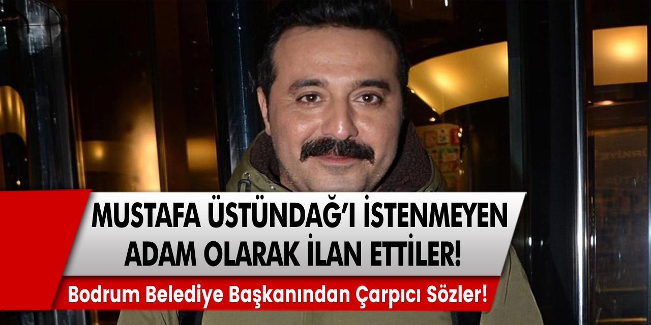 Bodrum belediye başkanından çarpıcı sözler! Mustafa Üstündağ’ı istenmeyen adam diye ilan ettiler…