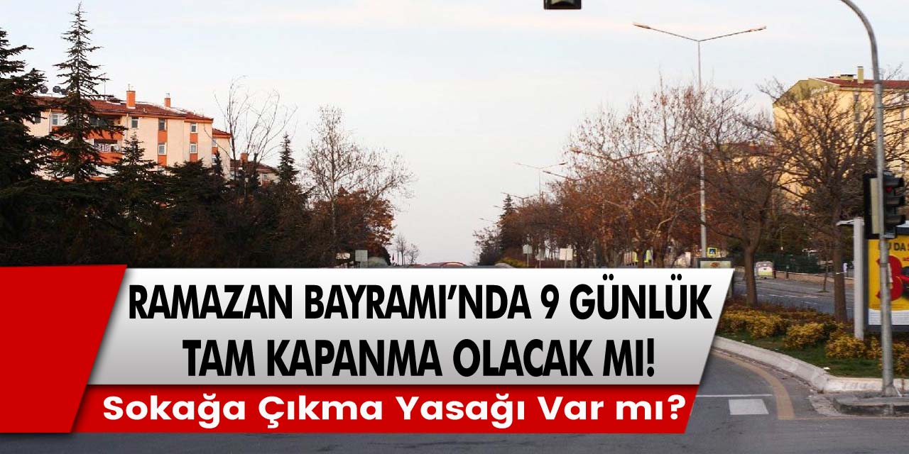 Ramazan Bayramı'nda 9 günlük tam kapanma olacak mı, bayramda sokağa çıkma yasağı var mı, kaç gün? İşte Tüm Ayrıntılar!