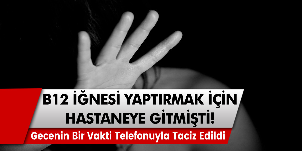 Hastanede B12 iğnesi vurdurmaya giden kadın, gecenin bir vakti telefonuyla taciz edildi…