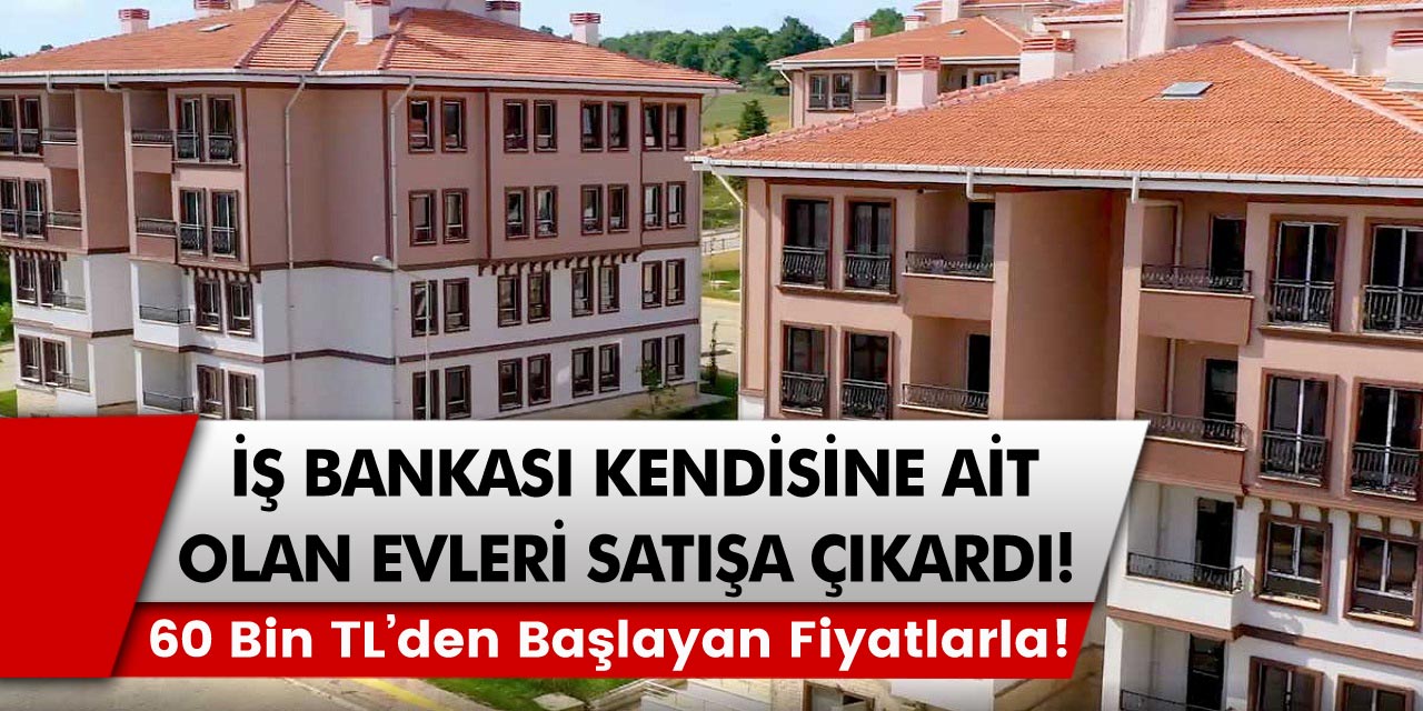 İş bankası kendisine ait evleri satışa çıkardı:  2 + 1 evler 60 bin, 3 + 1 evler 70 bin TL’den satışa sunuldu…