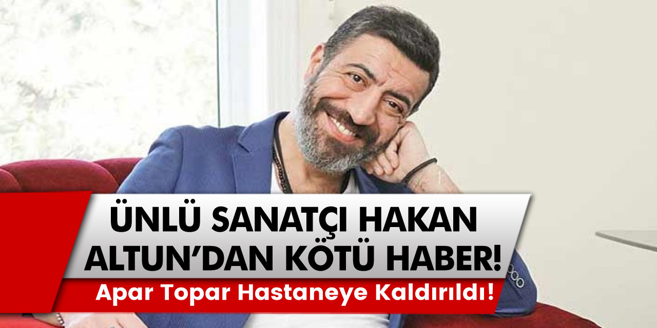 Ünlü sanatçı Hakan Altun'dan Kötü Haber, apar topar hastaneye kaldırıldı!