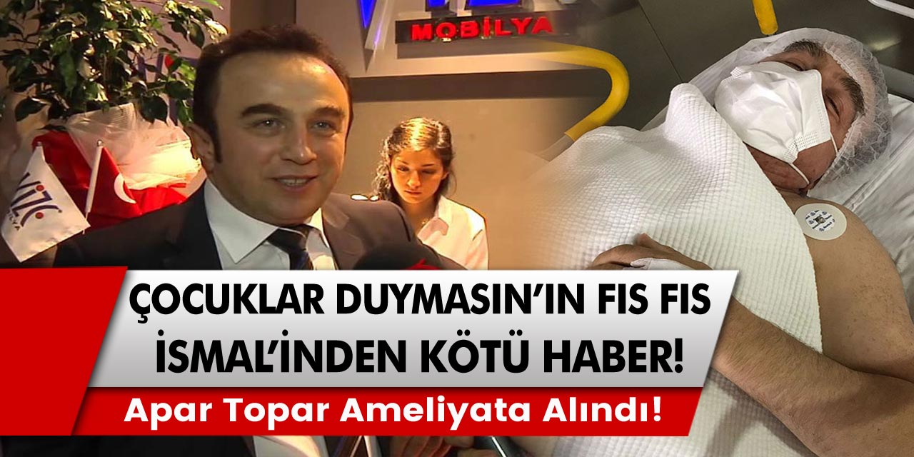 Çocuklar Duymasın'ın Fıs Fıs İsmail'inden Kötü Haber Apar Topar Ameliyata Alındı!