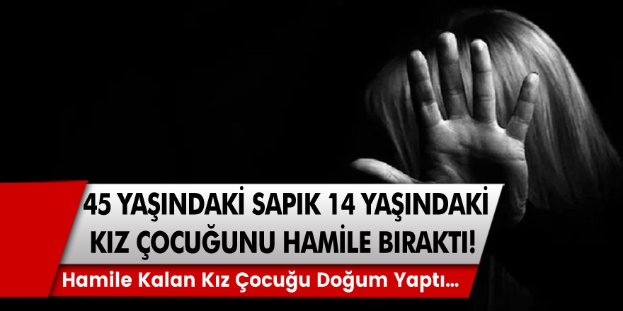 45 yaşındaki sapık 14 yaşındaki kız çocuğunu hamile bıraktı! Hamile kalan kız çocuğu doğum yaptı…