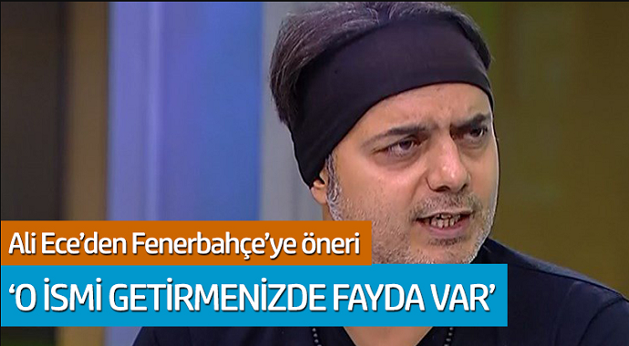 Ali Ece'den Fenerbahçe'ye öneri: 'O ismi getirmenizde fayda var'