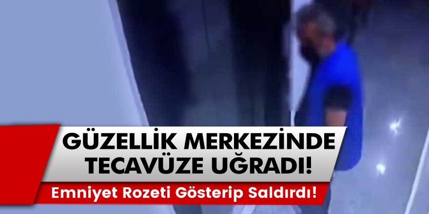 Güzellik merkezinde tecavüze uğradı...Emniyet Rozetini gösterip saldırdı!