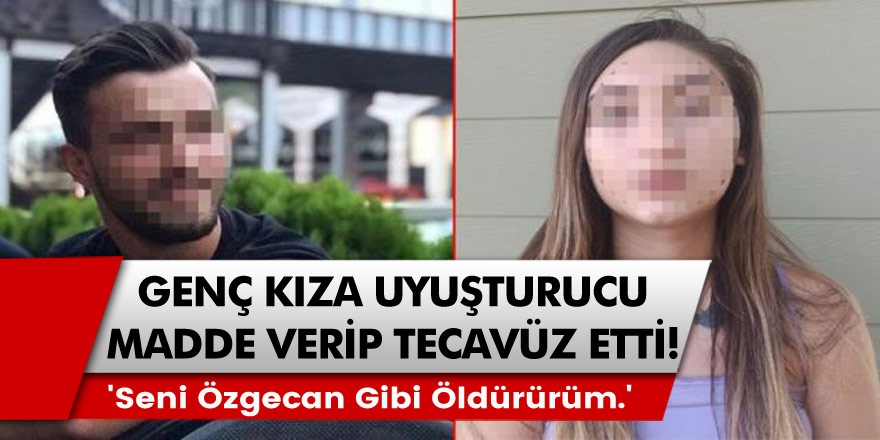 Genç Kıza Uyuşturucu Madde Verip Tecavüz Etti! 'Seni Özgecan Gibi Öldürürüm.'