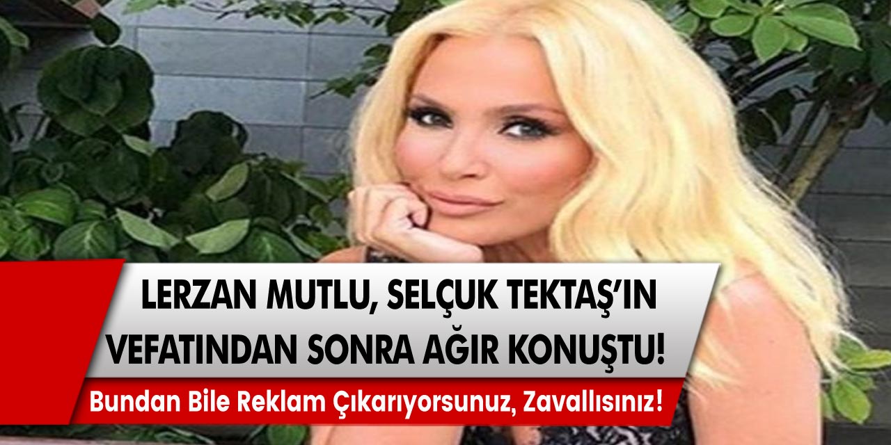 Alişan’ın kardeşi Selçuk Tektaş vefat ettikten sonra Lerzan Mutlu ağır konuştu: Bundan bile reklam çıkarıyorsunuz, zavallısınız!