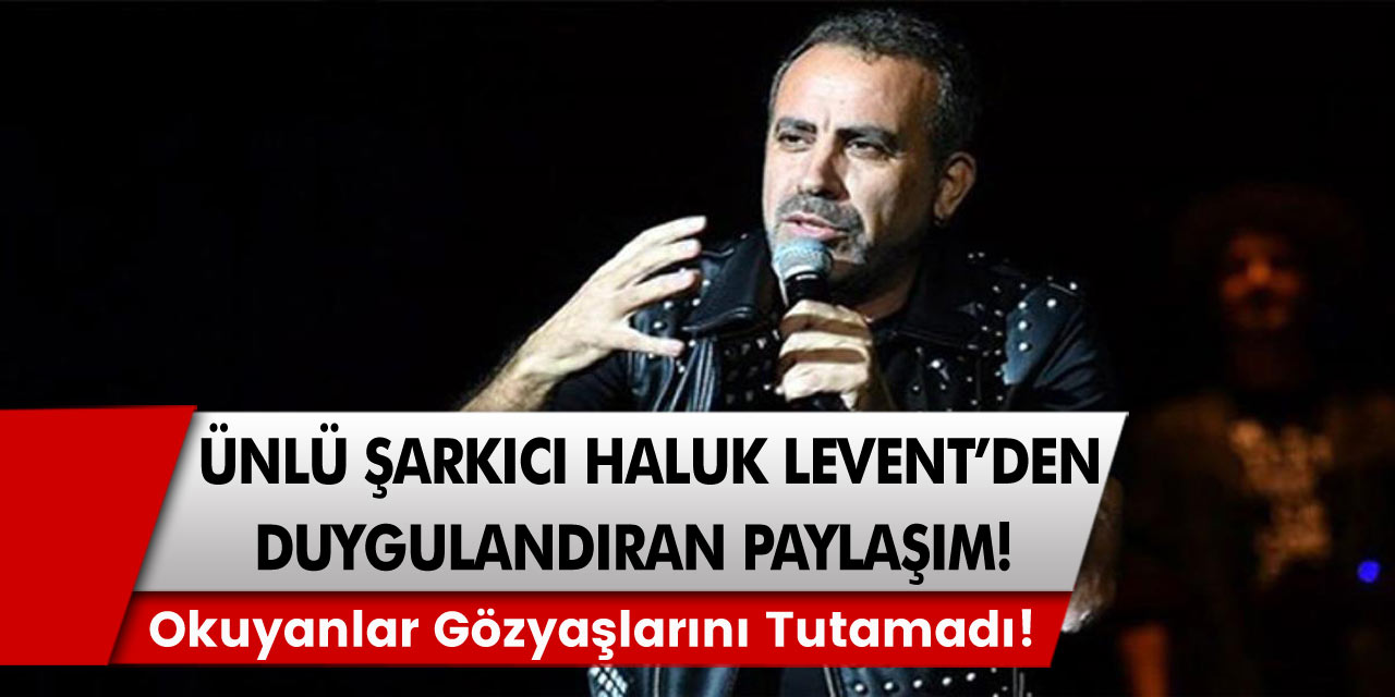 Şarkıcı Haluk Levent'ten herkesi duygulandıran paylaşım! Okuyanlar gözyaşlarını tutamadı...