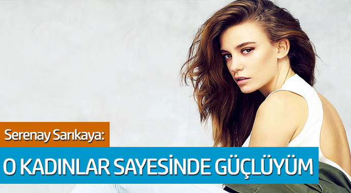 Serenay Sarıkaya: O Kadınlar Sayesinde Güçlüyüm