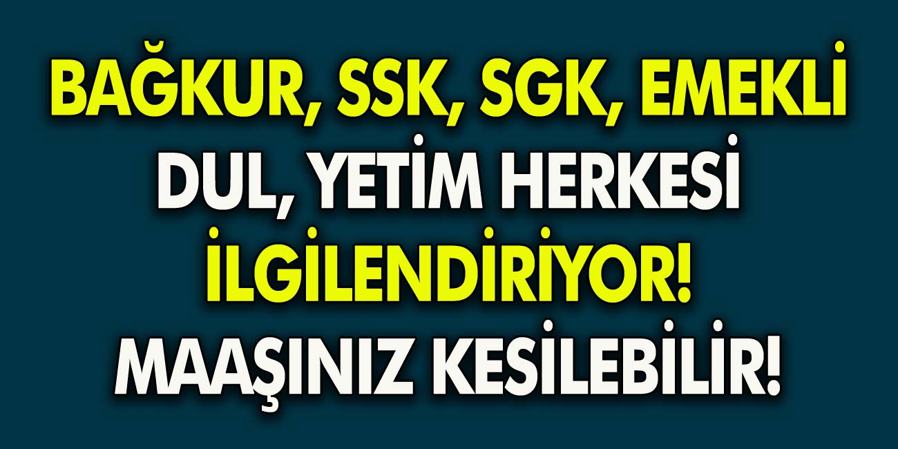 Bağkur, SSK, SGK, Emekli, Yetim, Dul Herkesi İlgilendiriyor! Maaşınız Kesilebilir…