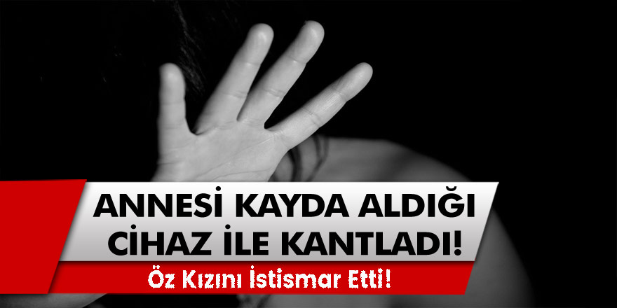 Öz Kızını İstismar Etti! Ses Kayıt Cihazı ile Annesi Kanıtladı