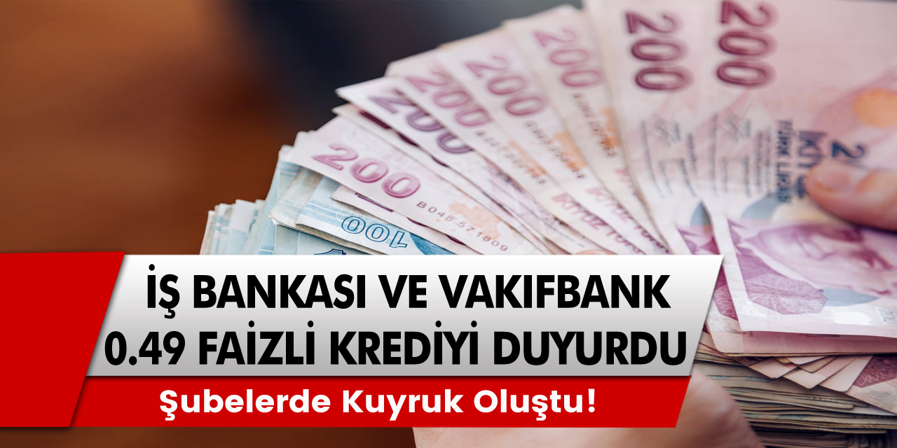 İş Bankası ve Vakıfbank 0,49 Faiz Oranlı Krediyi Duyurdu! Şubelerde Kuyruk Oluşmaya Başladı Acele Edin