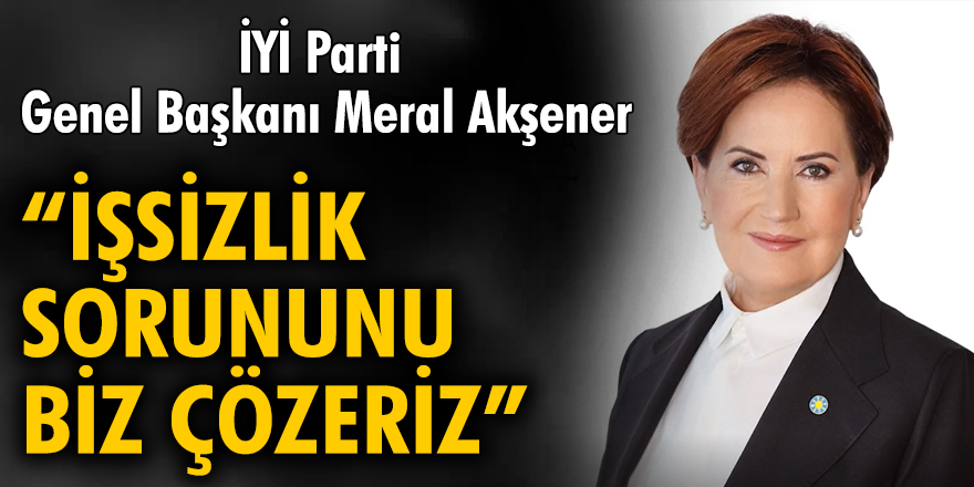 Son Dakika İYİ Parti Genel Başkanı Meral Akşener: İşsizlik ve asgari ücret sorununu biz çözeceğiz...