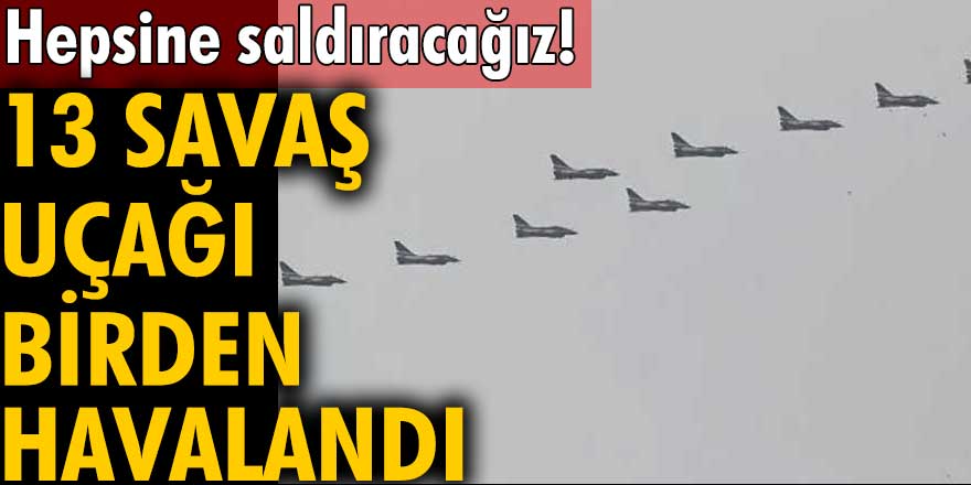 13 Savaş Uçağı Birden Havalandı! 'Hepsine Birden Saldıracağız'