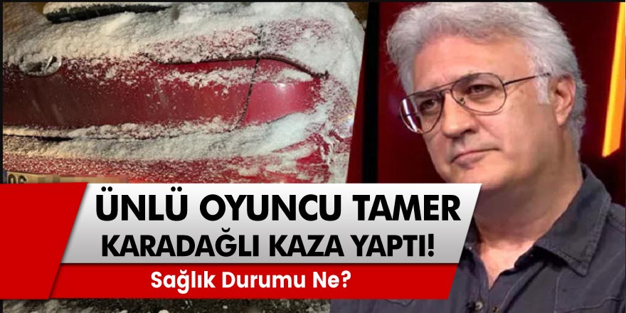 Ünlü Oyuncu Tamer Karadağlı kaza yaptı! Sağlık durumu ne?