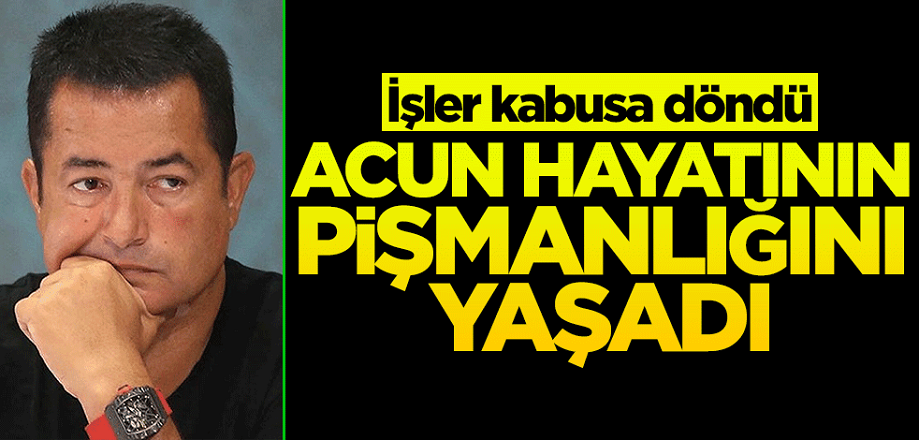 Şok Gelişme Acun hayatının pişmanlığını yaşıyor! İşler adeta kabusa döndü