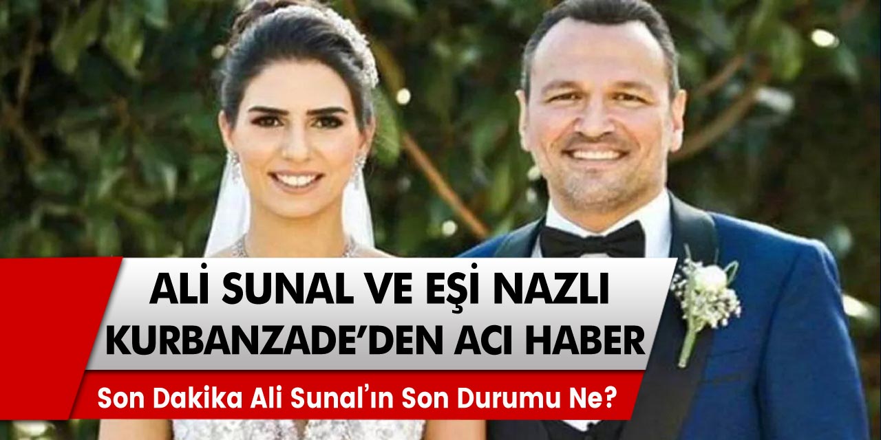 Ali Sunal ve eşi nazlı kurbanzede'den acı haber geldi! Son dakika ali sunal son durumu ne?