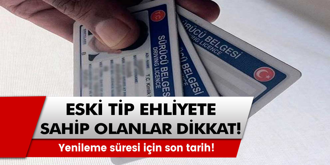 Eski tip ehliyeti olanlar dikkat! Yenileme süresi için son tarih duyuruldu!