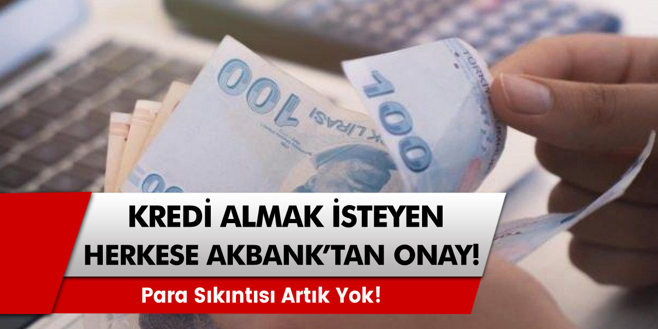 Kredi Alacak Tüm Vatandaşlara Akbank'tan Onay… Para Sıkıntısı Artık Yok!