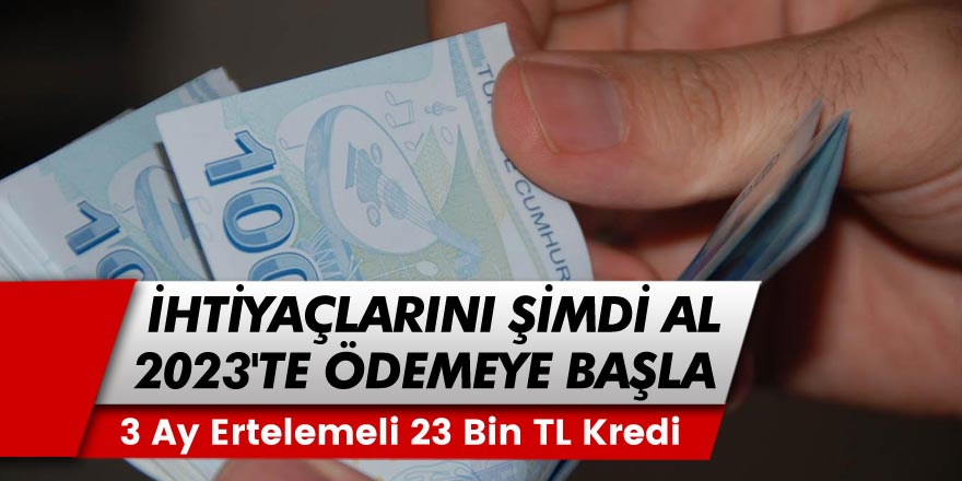 İhtiyaçlarını Şimdi Al 2023'te Ödemeye Başla! 3 Ay Ertelemeli 23 bin TL İhtiyaç Kredisi, Hemen Başvur!