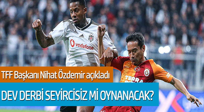 TFF Başkanı Nihat Özdemir Açıkladı: Beşiktaş- Galatasaray derbisi seyircisiz mi oynanacak?