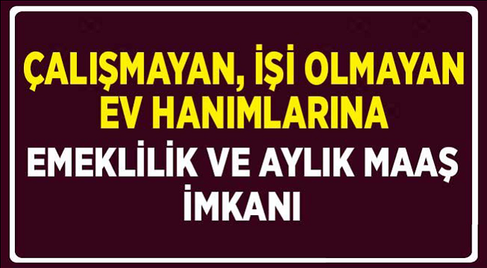 Çalışmayan işi olmayan kadınlara emeklilik imkanı ve maaş imkanı