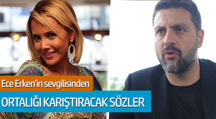 Ece Erken'in sevgilisinden ortalığı karıştıracak sözler