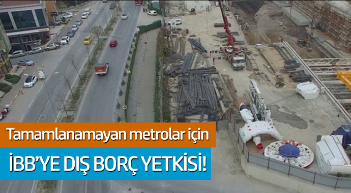 Tamamlanamayan metrolar için İBB'ye dış borç yetkisi!
